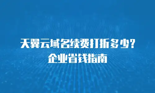 天翼云域名续费打折多少？企业省钱指南