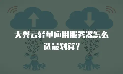 天翼云轻量应用服务器怎么选最划算？