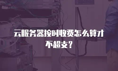 云服务器按时收费怎么算才不超支？