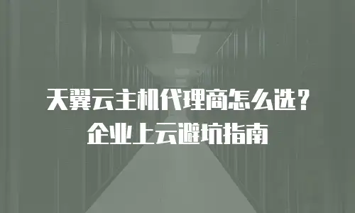 天翼云主机代理商怎么选？企业上云避坑指南