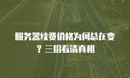 服务器续费价格为何总在变？三招看清真相