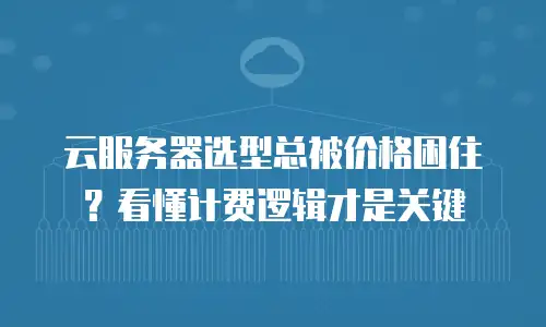 云服务器选型总被价格困住？看懂计费逻辑才是关键