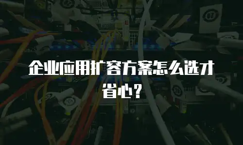 企业应用扩容方案怎么选才省心？