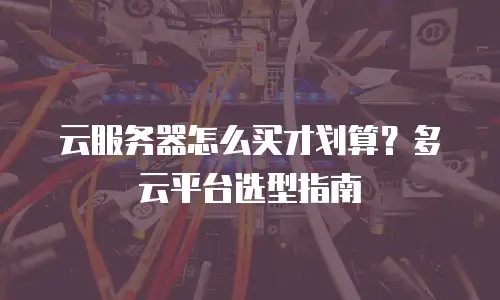云服务器怎么买才划算？多云平台选型指南