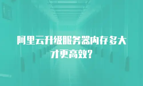 阿里云升级服务器内存多大才更高效？