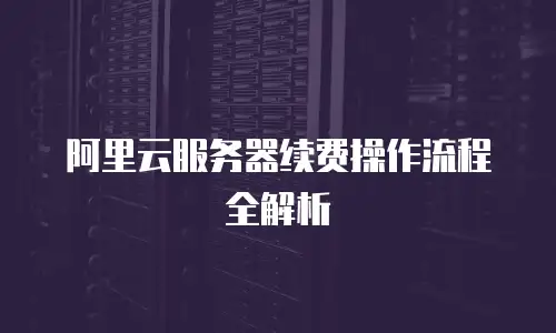 阿里云服务器续费操作流程全解析