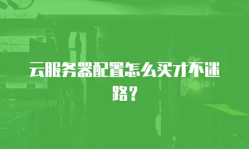 云服务器配置怎么买才不迷路？
