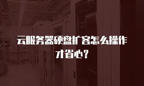 云服务器硬盘扩容怎么操作才省心？