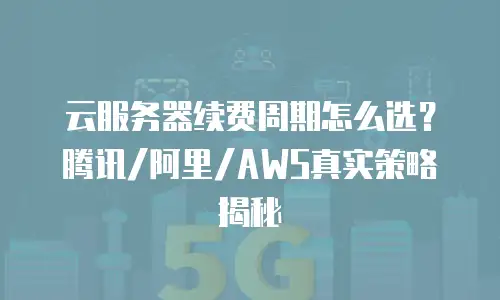 云服务器续费周期怎么选？腾讯/阿里/AWS真实策略揭秘