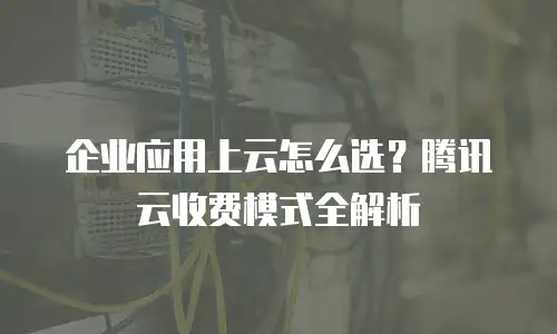 企业应用上云怎么选？腾讯云收费模式全解析