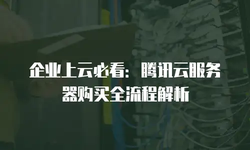 企业上云必看：腾讯云服务器购买全流程解析