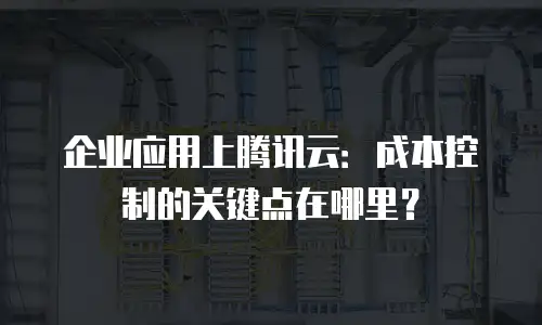 企业应用上腾讯云：成本控制的关键点在哪里？