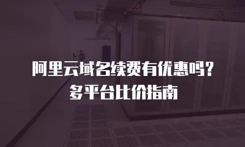阿里云域名续费有优惠吗？多平台比价指南