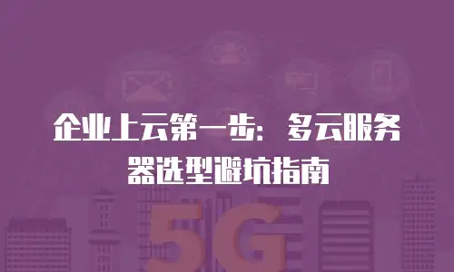 企业上云第一步：多云服务器选型避坑指南