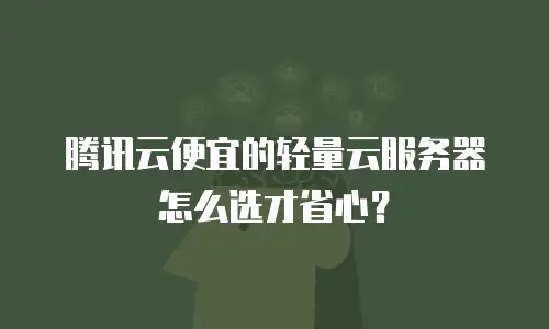 腾讯云便宜的轻量云服务器怎么选才省心？