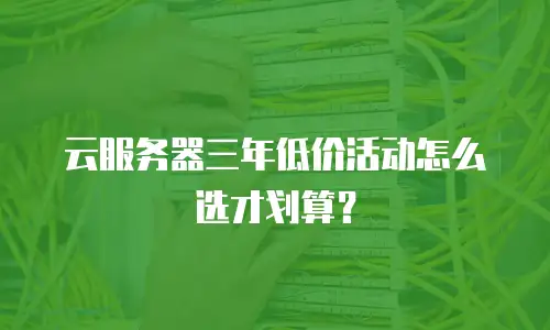 云服务器三年低价活动怎么选才划算？