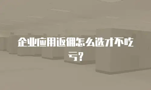企业应用返佣怎么选才不吃亏？