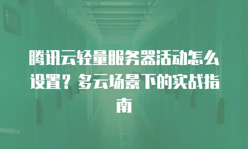腾讯云轻量服务器活动怎么设置？多云场景下的实战指南