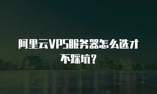 阿里云VPS服务器怎么选才不踩坑？