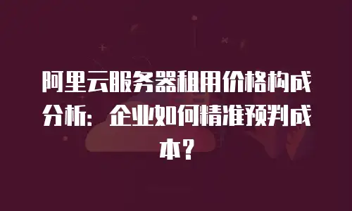 阿里云服务器租用价格构成分析：企业如何精准预判成本？
