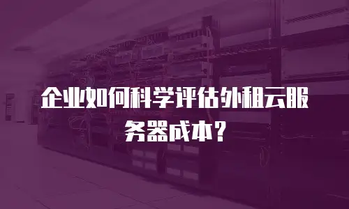 企业如何科学评估外租云服务器成本？