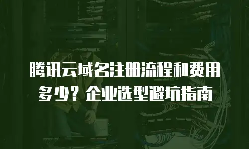 腾讯云域名注册流程和费用多少？企业选型避坑指南