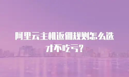 阿里云主机返佣规则怎么选才不吃亏？
