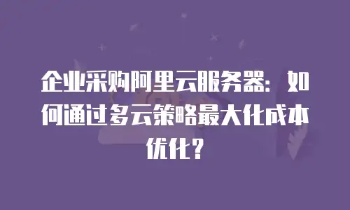 企业采购阿里云服务器：如何通过多云策略最大化成本优化？