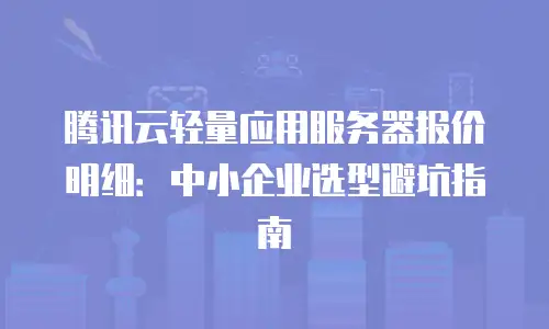 腾讯云轻量应用服务器报价明细：中小企业选型避坑指南