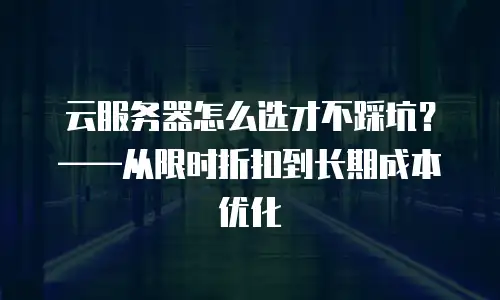云服务器怎么选才不踩坑？——从限时折扣到长期成本优化