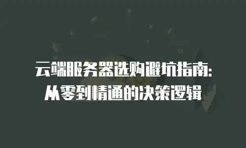 云端服务器选购避坑指南：从零到精通的决策逻辑