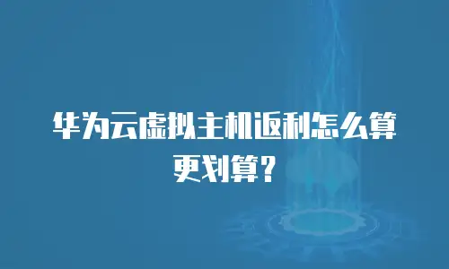 华为云虚拟主机返利怎么算更划算？