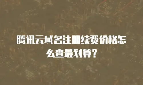 腾讯云域名注册续费价格怎么查最划算？