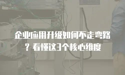 企业应用升级如何不走弯路？看懂这3个核心维度