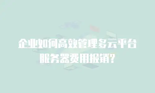 企业如何高效管理多云平台服务器费用报销？