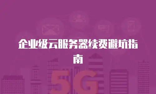 企业级云服务器续费避坑指南