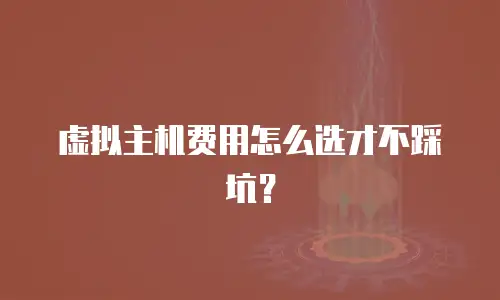 虚拟主机费用怎么选才不踩坑？