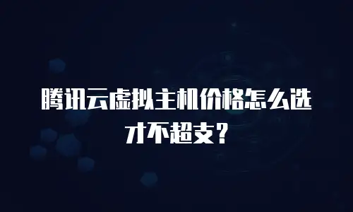 腾讯云虚拟主机价格怎么选才不超支？