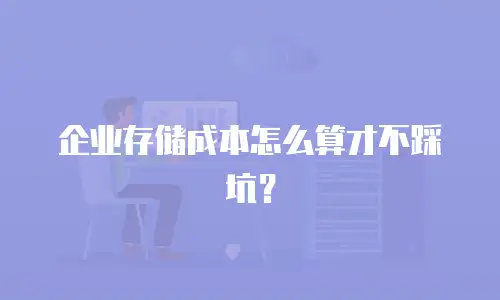 企业存储成本怎么算才不踩坑？