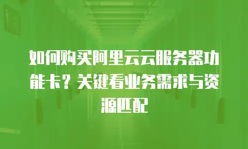 如何购买阿里云云服务器功能卡？关键看业务需求与资源匹配