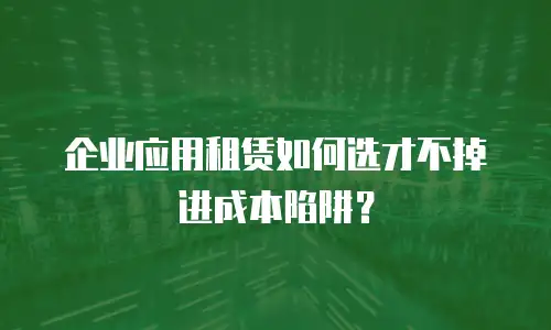 企业应用租赁如何选才不掉进成本陷阱？