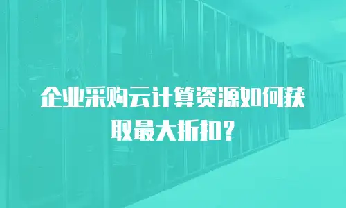 企业采购云计算资源如何获取最大折扣？