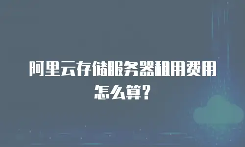阿里云存储服务器租用费用怎么算？