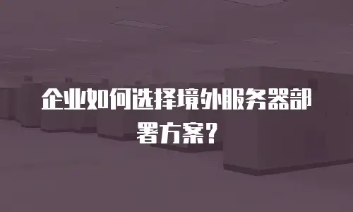 企业如何选择境外服务器部署方案？