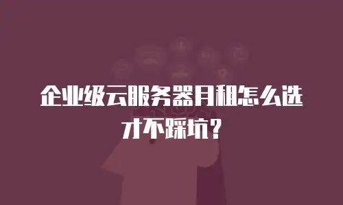 企业级云服务器月租怎么选才不踩坑？