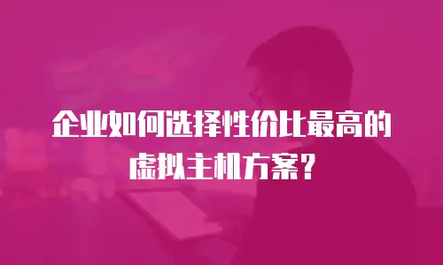 企业如何选择性价比最高的虚拟主机方案？
