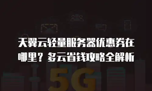 天翼云轻量服务器优惠券在哪里？多云省钱攻略全解析