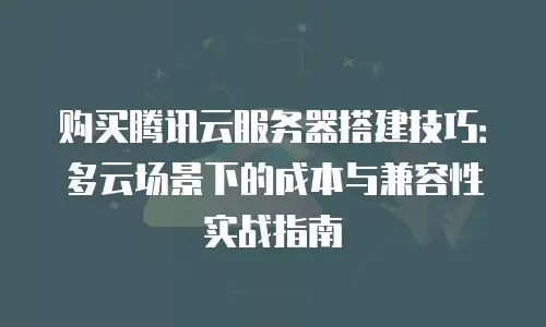 购买腾讯云服务器搭建技巧：多云场景下的成本与兼容性实战指南