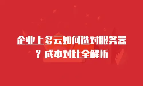 企业上多云如何选对服务器？成本对比全解析