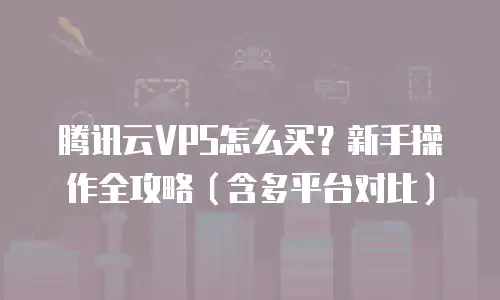 腾讯云VPS怎么买？新手操作全攻略（含多平台对比）